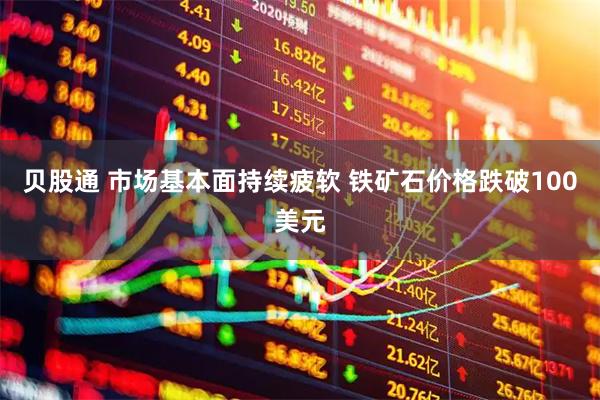 贝股通 市场基本面持续疲软 铁矿石价格跌破100美元