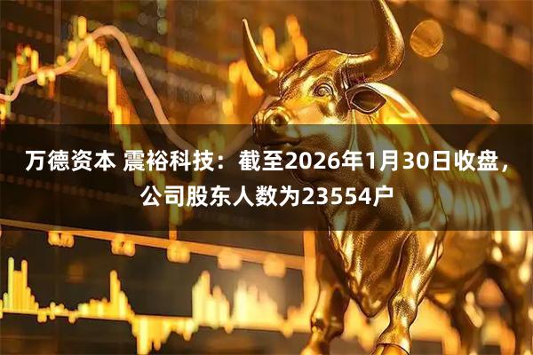 万德资本 震裕科技：截至2026年1月30日收盘，公司股东人数为23554户
