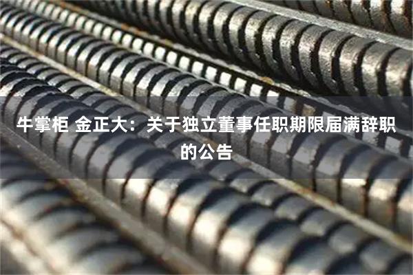 牛掌柜 金正大：关于独立董事任职期限届满辞职的公告