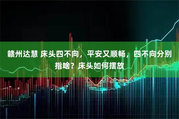赣州达慧 床头四不向，平安又顺畅，四不向分别指啥？床头如何摆放