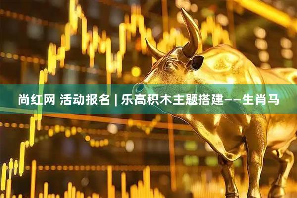 尚红网 活动报名 | 乐高积木主题搭建——生肖马